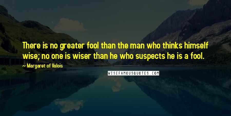Margaret Of Valois Quotes: There is no greater fool than the man who thinks himself wise; no one is wiser than he who suspects he is a fool.