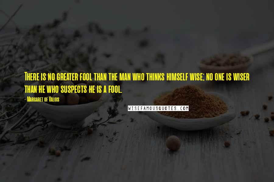 Margaret Of Valois Quotes: There is no greater fool than the man who thinks himself wise; no one is wiser than he who suspects he is a fool.
