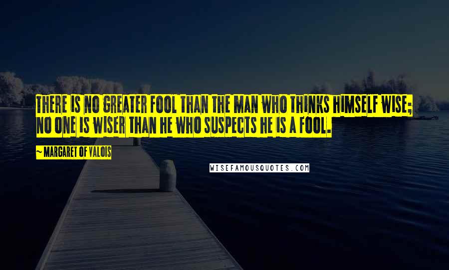 Margaret Of Valois Quotes: There is no greater fool than the man who thinks himself wise; no one is wiser than he who suspects he is a fool.