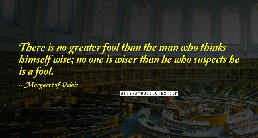 Margaret Of Valois Quotes: There is no greater fool than the man who thinks himself wise; no one is wiser than he who suspects he is a fool.