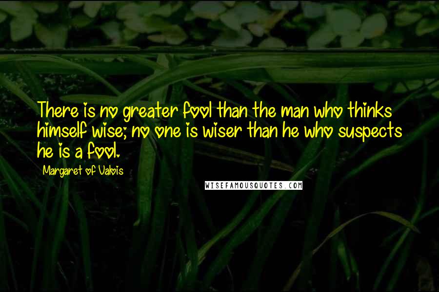 Margaret Of Valois Quotes: There is no greater fool than the man who thinks himself wise; no one is wiser than he who suspects he is a fool.