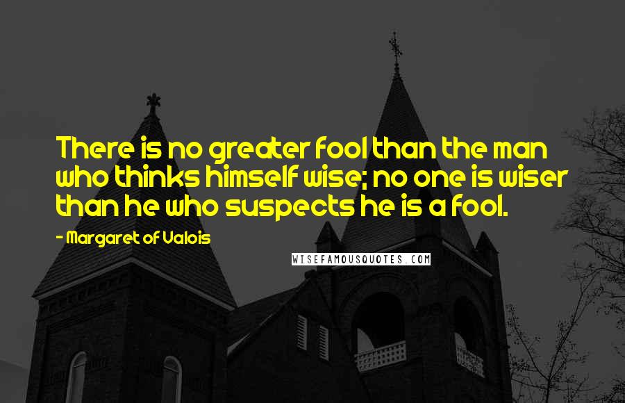 Margaret Of Valois Quotes: There is no greater fool than the man who thinks himself wise; no one is wiser than he who suspects he is a fool.