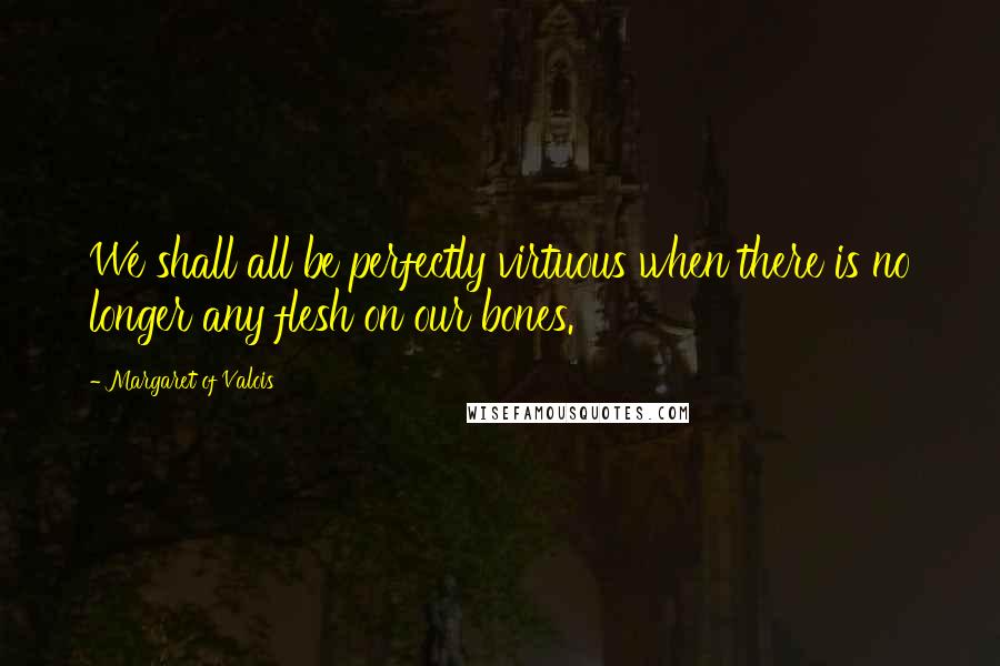 Margaret Of Valois Quotes: We shall all be perfectly virtuous when there is no longer any flesh on our bones.