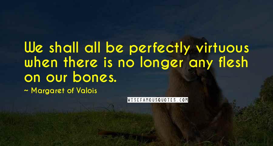 Margaret Of Valois Quotes: We shall all be perfectly virtuous when there is no longer any flesh on our bones.