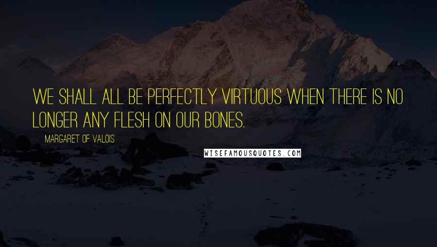 Margaret Of Valois Quotes: We shall all be perfectly virtuous when there is no longer any flesh on our bones.