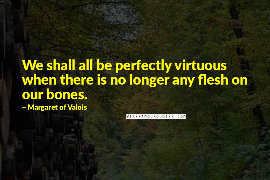 Margaret Of Valois Quotes: We shall all be perfectly virtuous when there is no longer any flesh on our bones.