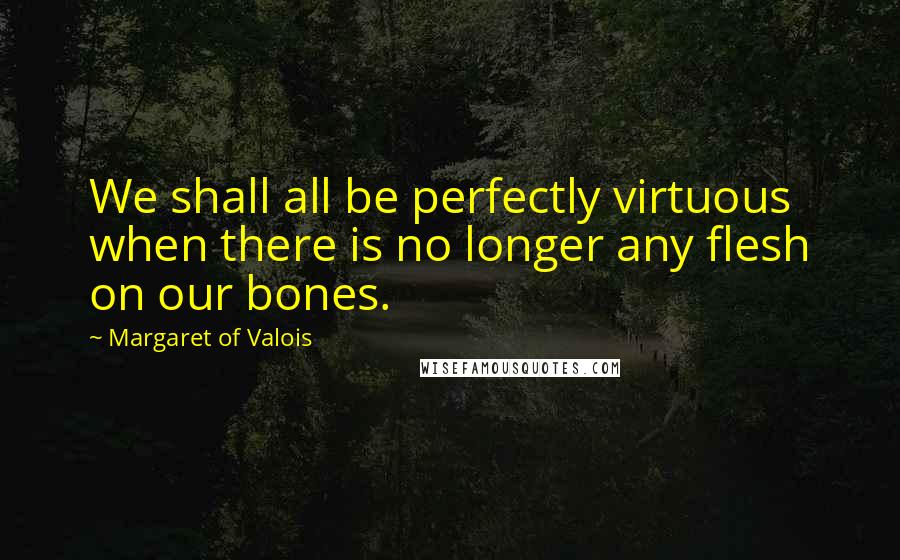 Margaret Of Valois Quotes: We shall all be perfectly virtuous when there is no longer any flesh on our bones.