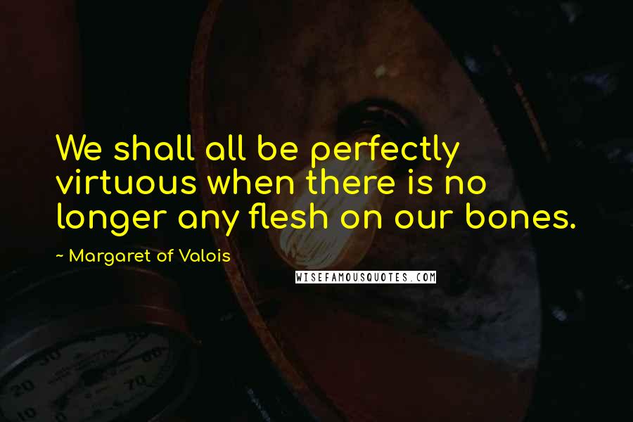 Margaret Of Valois Quotes: We shall all be perfectly virtuous when there is no longer any flesh on our bones.