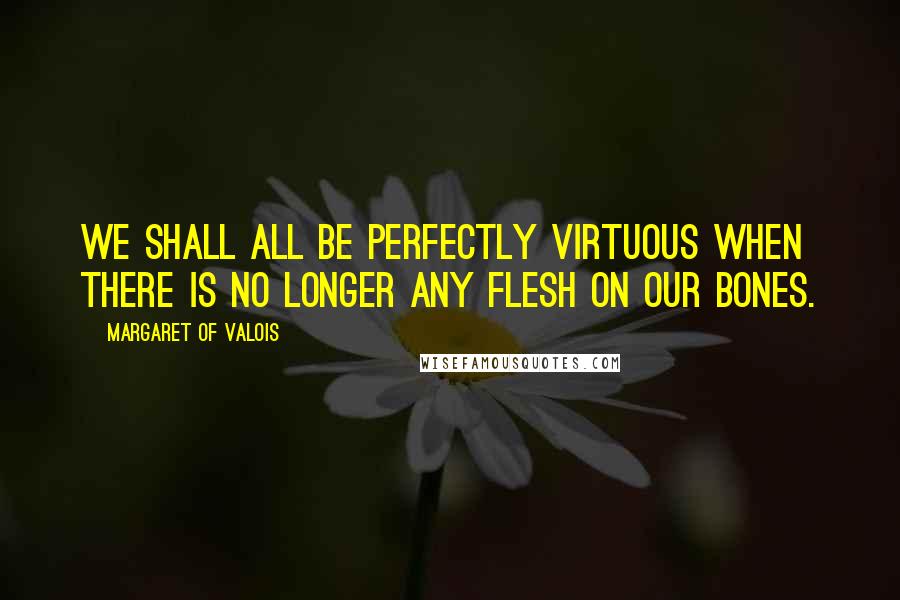 Margaret Of Valois Quotes: We shall all be perfectly virtuous when there is no longer any flesh on our bones.