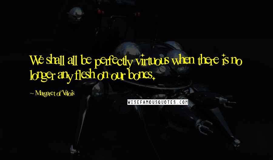 Margaret Of Valois Quotes: We shall all be perfectly virtuous when there is no longer any flesh on our bones.