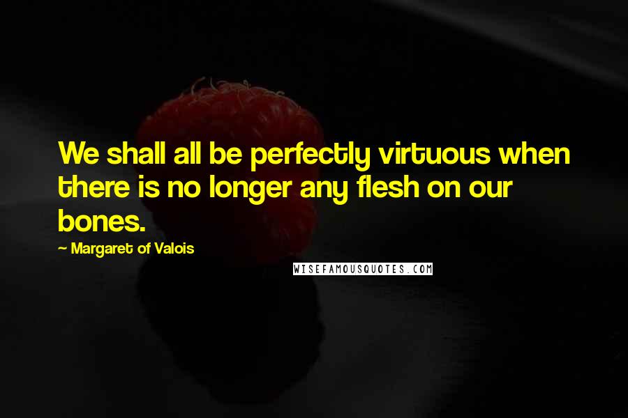 Margaret Of Valois Quotes: We shall all be perfectly virtuous when there is no longer any flesh on our bones.