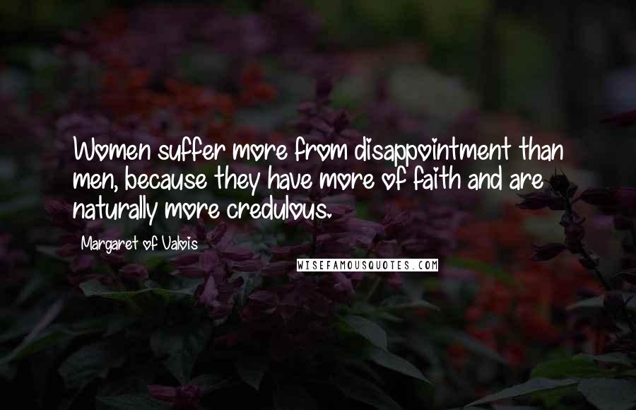 Margaret Of Valois Quotes: Women suffer more from disappointment than men, because they have more of faith and are naturally more credulous.