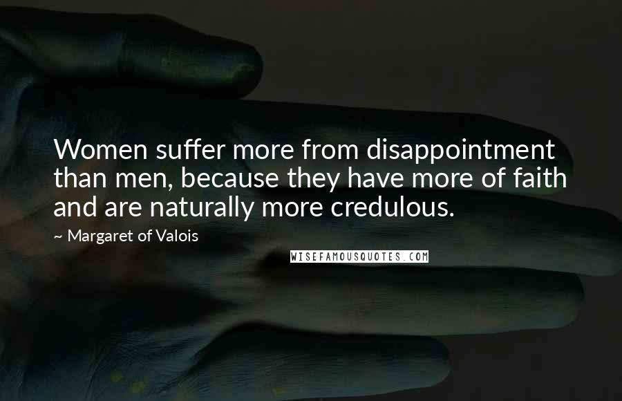 Margaret Of Valois Quotes: Women suffer more from disappointment than men, because they have more of faith and are naturally more credulous.