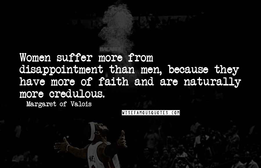 Margaret Of Valois Quotes: Women suffer more from disappointment than men, because they have more of faith and are naturally more credulous.