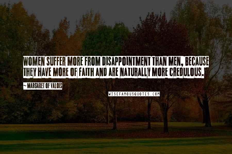 Margaret Of Valois Quotes: Women suffer more from disappointment than men, because they have more of faith and are naturally more credulous.