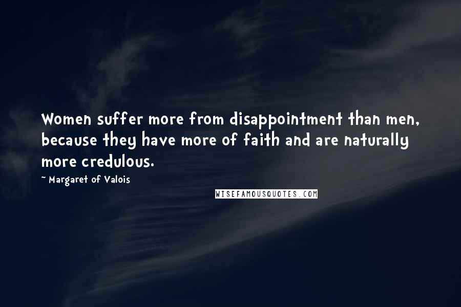 Margaret Of Valois Quotes: Women suffer more from disappointment than men, because they have more of faith and are naturally more credulous.