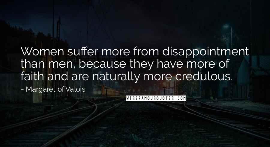 Margaret Of Valois Quotes: Women suffer more from disappointment than men, because they have more of faith and are naturally more credulous.