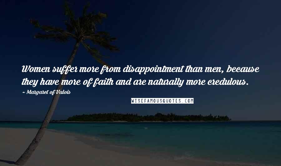 Margaret Of Valois Quotes: Women suffer more from disappointment than men, because they have more of faith and are naturally more credulous.