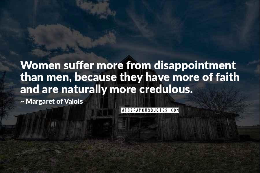 Margaret Of Valois Quotes: Women suffer more from disappointment than men, because they have more of faith and are naturally more credulous.