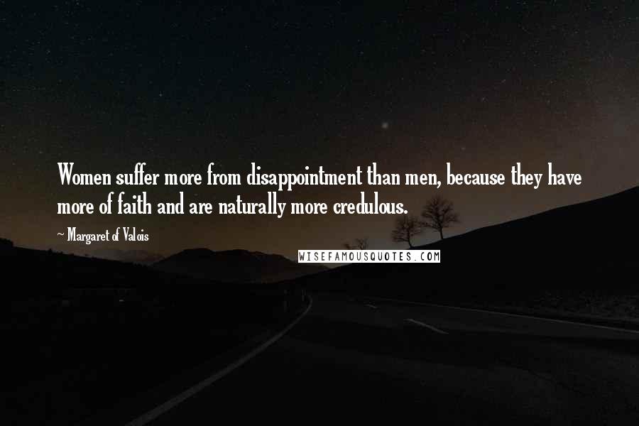 Margaret Of Valois Quotes: Women suffer more from disappointment than men, because they have more of faith and are naturally more credulous.