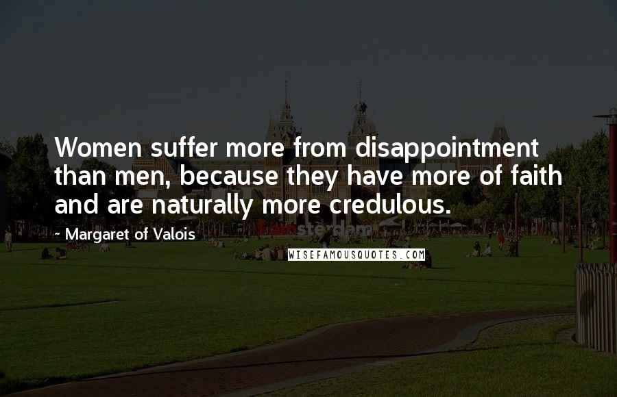 Margaret Of Valois Quotes: Women suffer more from disappointment than men, because they have more of faith and are naturally more credulous.