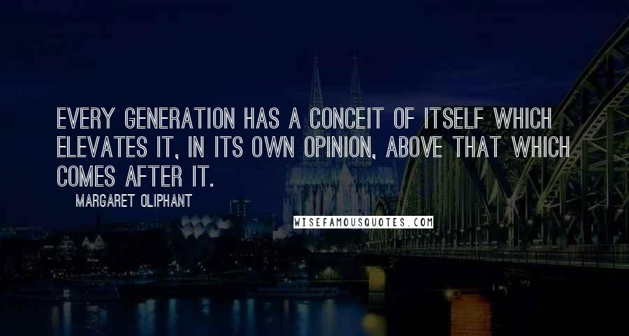 Margaret Oliphant Quotes: Every generation has a conceit of itself which elevates it, in its own opinion, above that which comes after it.