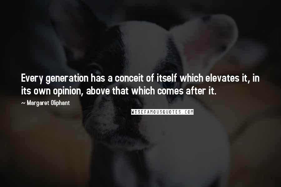 Margaret Oliphant Quotes: Every generation has a conceit of itself which elevates it, in its own opinion, above that which comes after it.