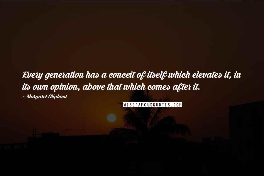 Margaret Oliphant Quotes: Every generation has a conceit of itself which elevates it, in its own opinion, above that which comes after it.