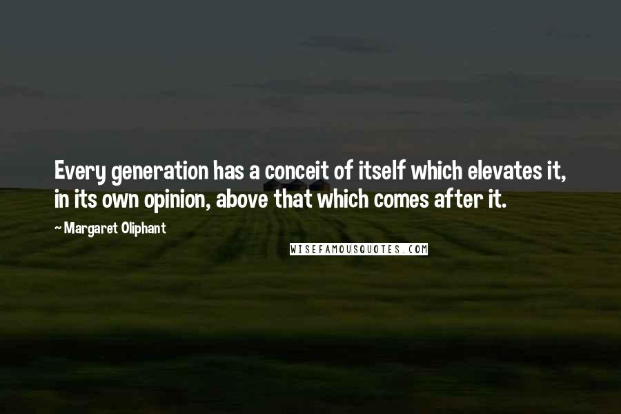 Margaret Oliphant Quotes: Every generation has a conceit of itself which elevates it, in its own opinion, above that which comes after it.