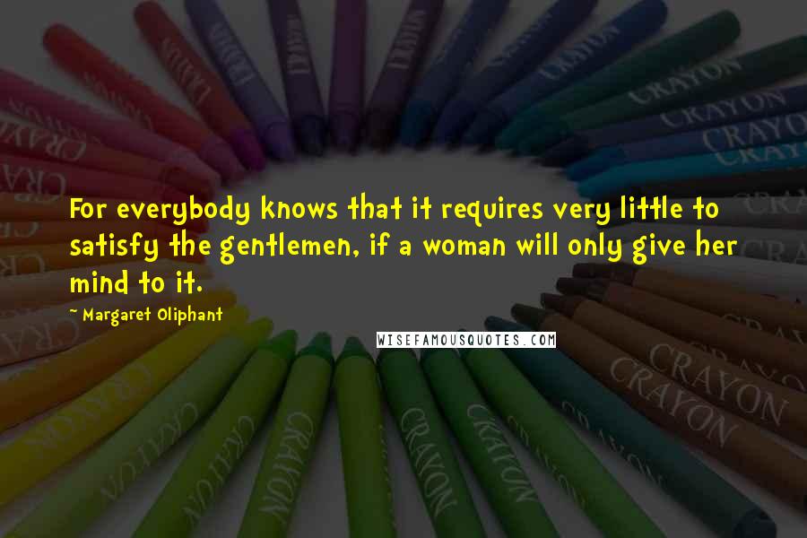Margaret Oliphant Quotes: For everybody knows that it requires very little to satisfy the gentlemen, if a woman will only give her mind to it.