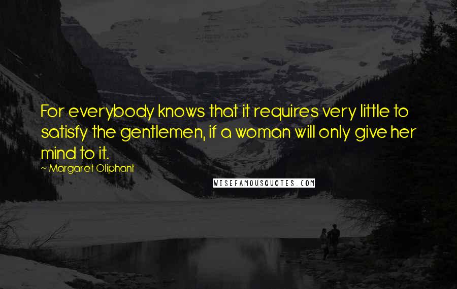 Margaret Oliphant Quotes: For everybody knows that it requires very little to satisfy the gentlemen, if a woman will only give her mind to it.
