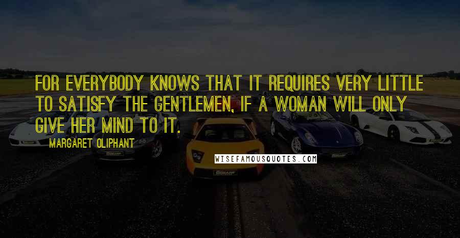 Margaret Oliphant Quotes: For everybody knows that it requires very little to satisfy the gentlemen, if a woman will only give her mind to it.