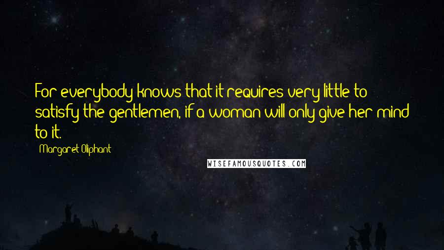 Margaret Oliphant Quotes: For everybody knows that it requires very little to satisfy the gentlemen, if a woman will only give her mind to it.