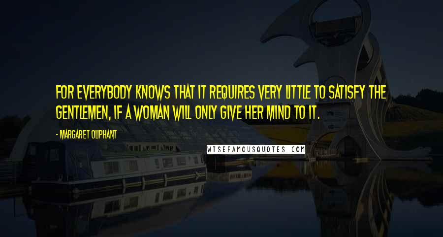 Margaret Oliphant Quotes: For everybody knows that it requires very little to satisfy the gentlemen, if a woman will only give her mind to it.