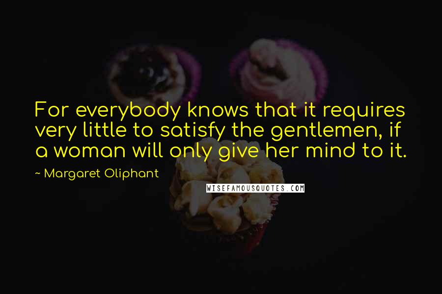 Margaret Oliphant Quotes: For everybody knows that it requires very little to satisfy the gentlemen, if a woman will only give her mind to it.