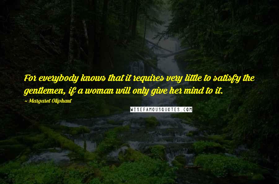 Margaret Oliphant Quotes: For everybody knows that it requires very little to satisfy the gentlemen, if a woman will only give her mind to it.