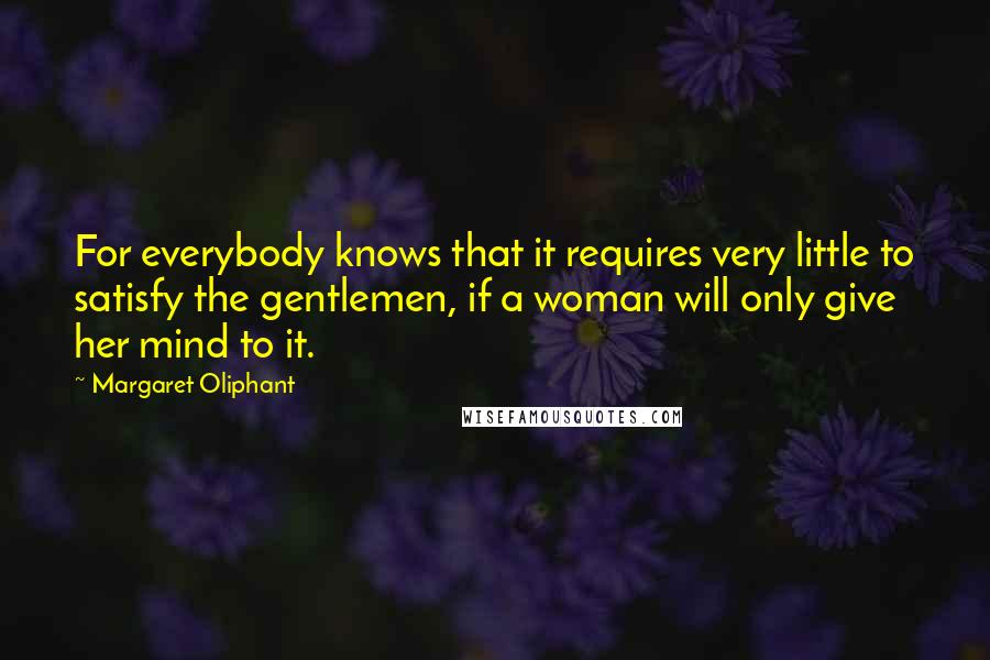 Margaret Oliphant Quotes: For everybody knows that it requires very little to satisfy the gentlemen, if a woman will only give her mind to it.