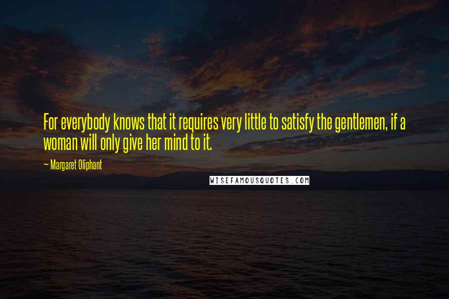 Margaret Oliphant Quotes: For everybody knows that it requires very little to satisfy the gentlemen, if a woman will only give her mind to it.