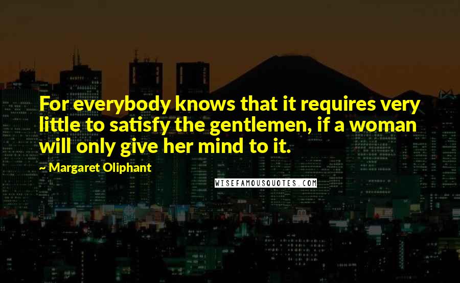 Margaret Oliphant Quotes: For everybody knows that it requires very little to satisfy the gentlemen, if a woman will only give her mind to it.