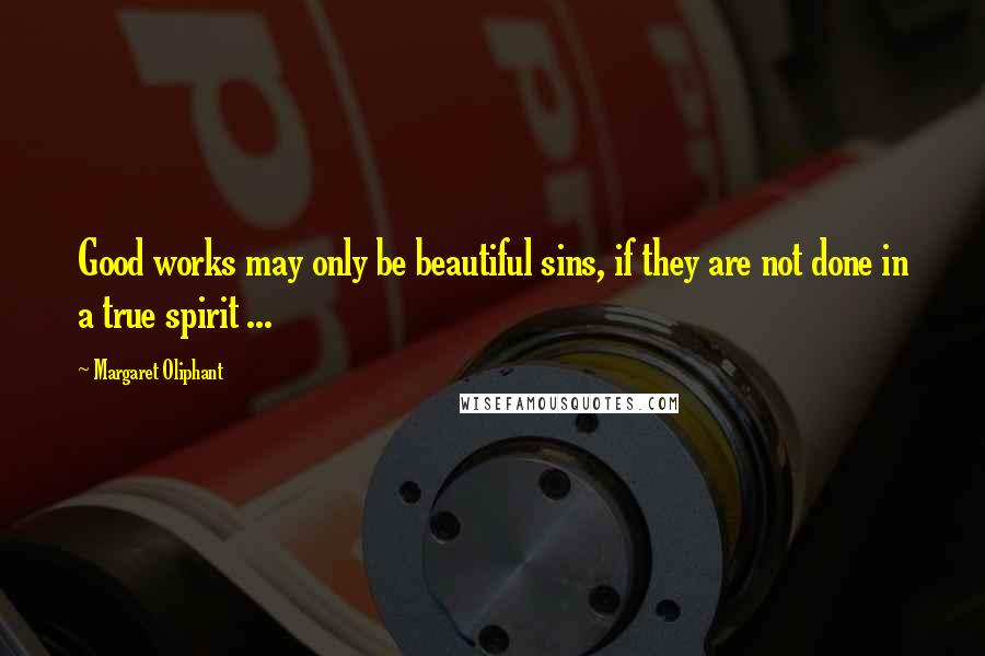 Margaret Oliphant Quotes: Good works may only be beautiful sins, if they are not done in a true spirit ...