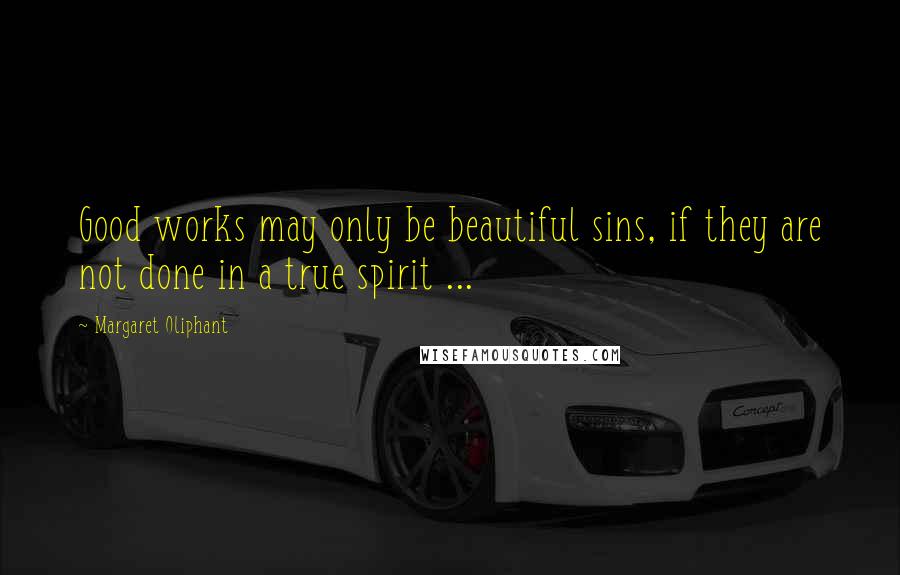 Margaret Oliphant Quotes: Good works may only be beautiful sins, if they are not done in a true spirit ...