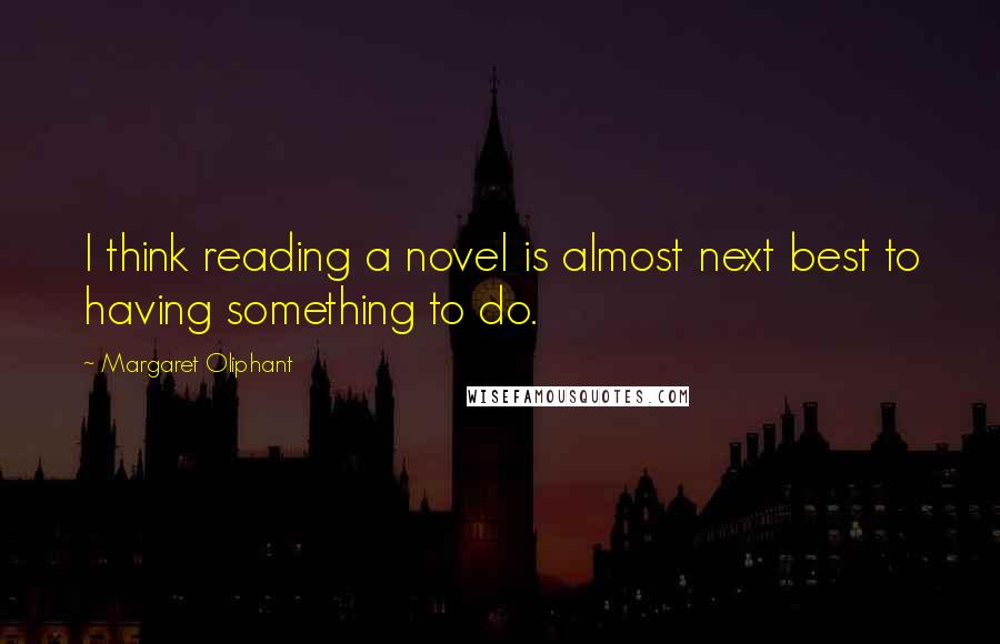 Margaret Oliphant Quotes: I think reading a novel is almost next best to having something to do.