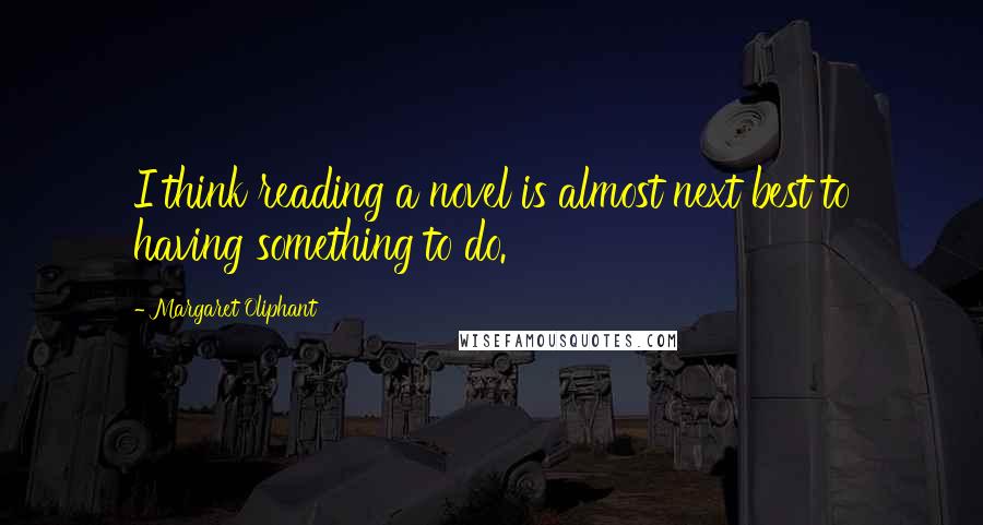 Margaret Oliphant Quotes: I think reading a novel is almost next best to having something to do.