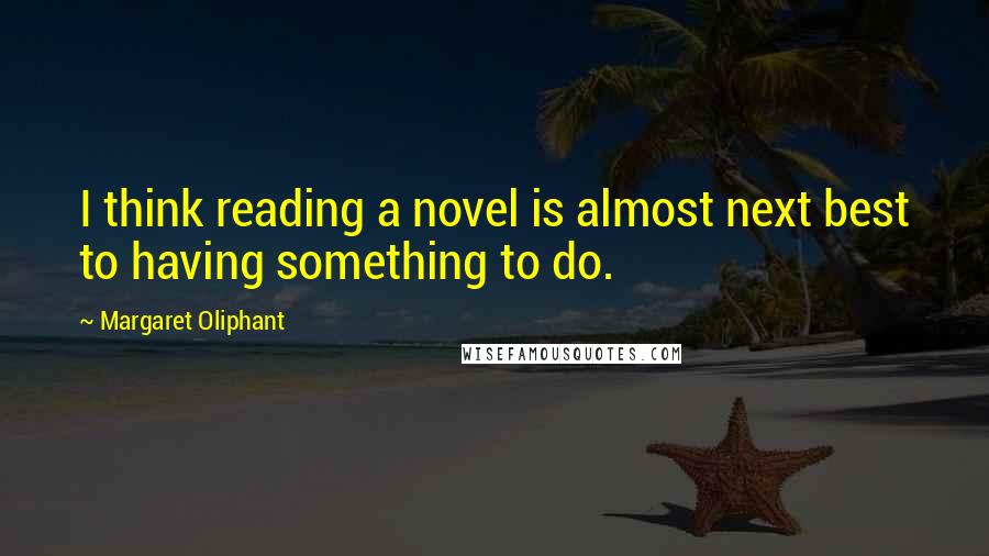 Margaret Oliphant Quotes: I think reading a novel is almost next best to having something to do.