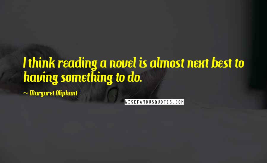 Margaret Oliphant Quotes: I think reading a novel is almost next best to having something to do.