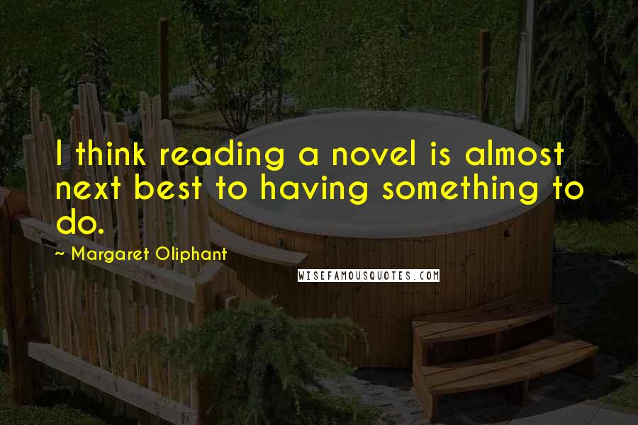 Margaret Oliphant Quotes: I think reading a novel is almost next best to having something to do.