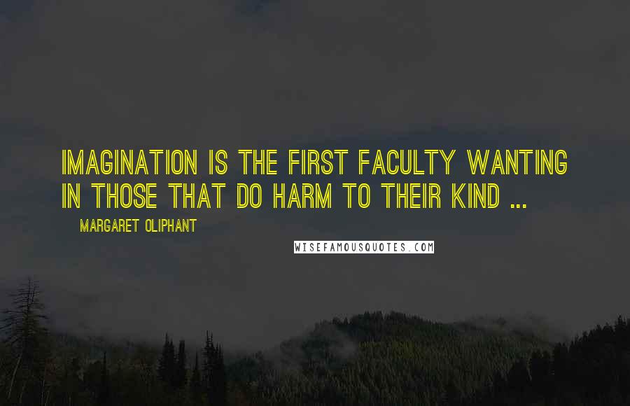 Margaret Oliphant Quotes: Imagination is the first faculty wanting in those that do harm to their kind ...