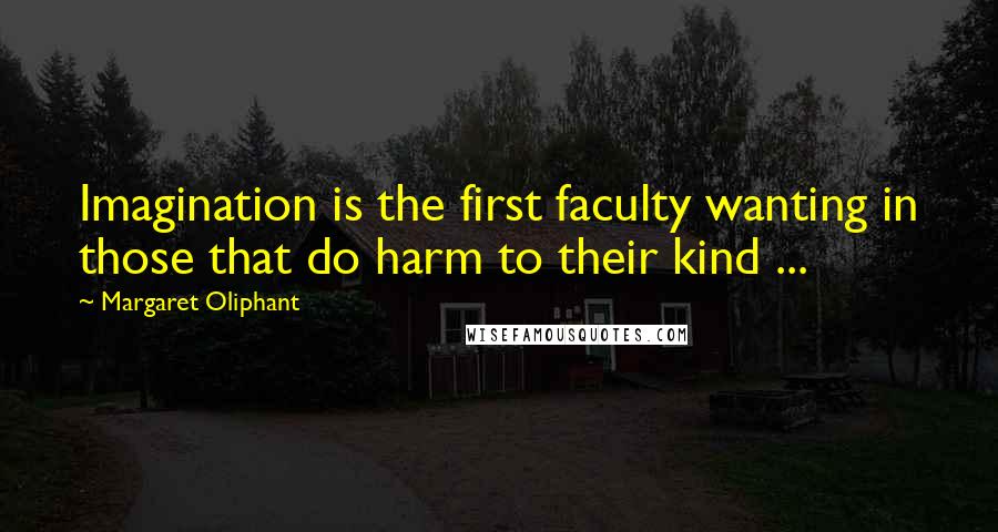 Margaret Oliphant Quotes: Imagination is the first faculty wanting in those that do harm to their kind ...