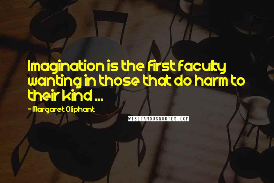 Margaret Oliphant Quotes: Imagination is the first faculty wanting in those that do harm to their kind ...