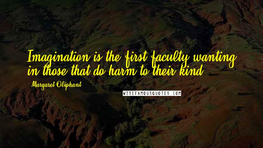 Margaret Oliphant Quotes: Imagination is the first faculty wanting in those that do harm to their kind ...